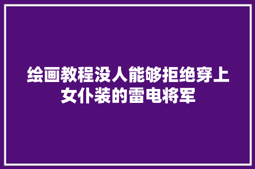 绘画教程没人能够拒绝穿上女仆装的雷电将军