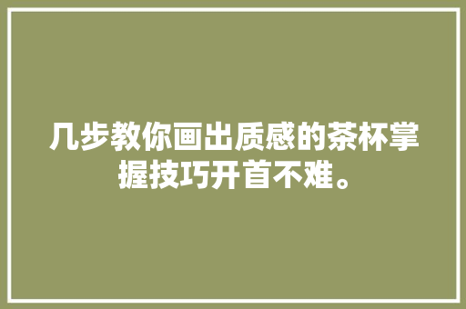 几步教你画出质感的茶杯掌握技巧开首不难。