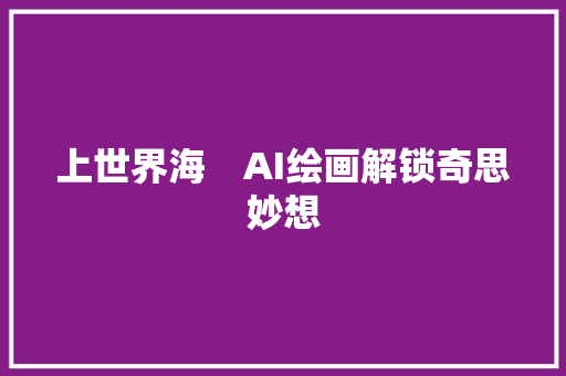 上世界海　AI绘画解锁奇思妙想