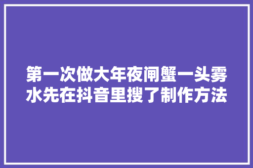 第一次做大年夜闸蟹一头雾水先在抖音里搜了制作方法