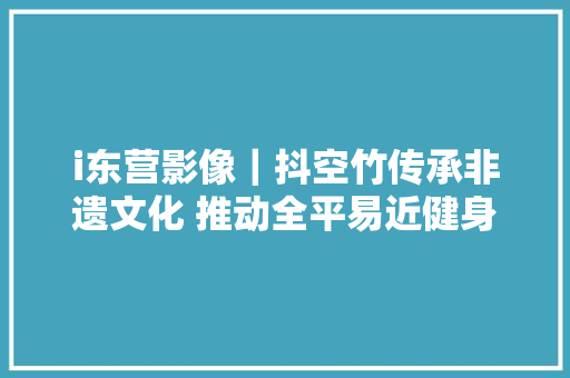 i东营影像｜抖空竹传承非遗文化 推动全平易近健身