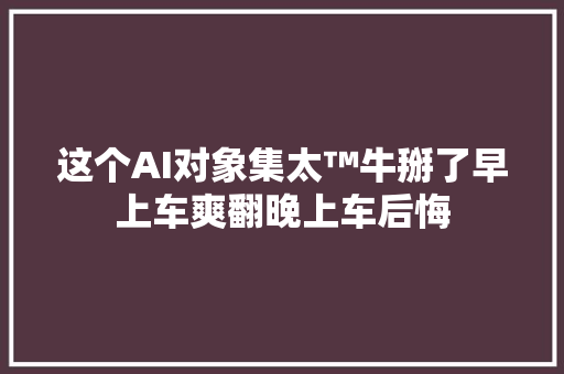 这个AI对象集太™牛掰了早上车爽翻晚上车后悔