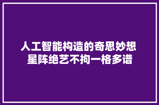 人工智能构造的奇思妙想 星阵绝艺不拘一格多谱