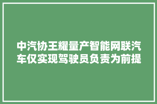 中汽协王耀量产智能网联汽车仅实现驾驶员负责为前提的赞助驾驶