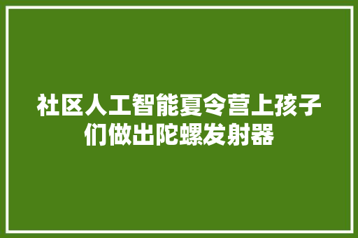 社区人工智能夏令营上孩子们做出陀螺发射器