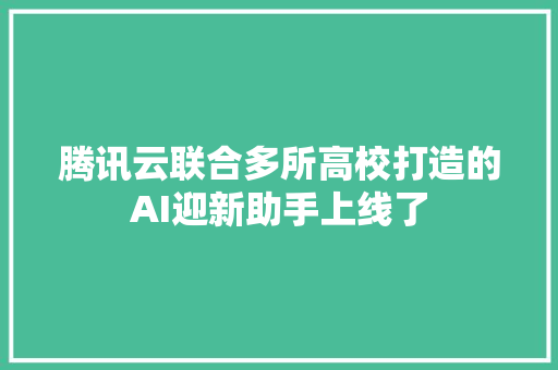 腾讯云联合多所高校打造的AI迎新助手上线了