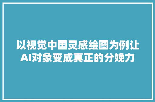 以视觉中国灵感绘图为例让AI对象变成真正的分娩力