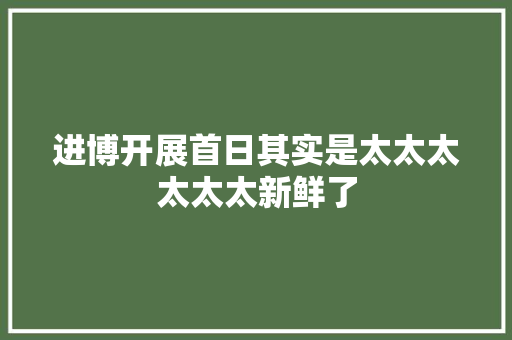 进博开展首日其实是太太太太太太新鲜了