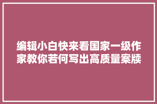 编辑小白快来看国家一级作家教你若何写出高质量案牍