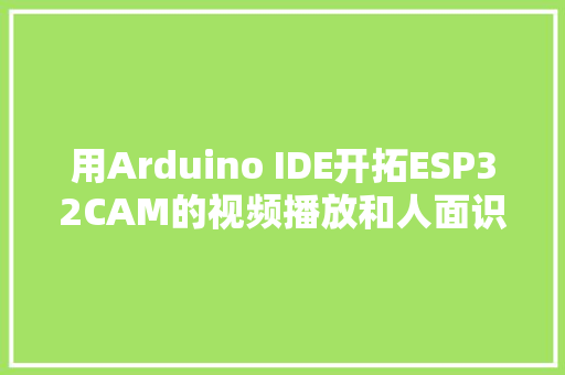 用Arduino IDE开拓ESP32CAM的视频播放和人面识别功能