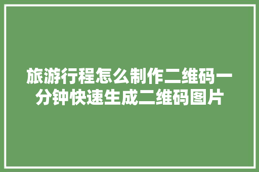 旅游行程怎么制作二维码一分钟快速生成二维码图片