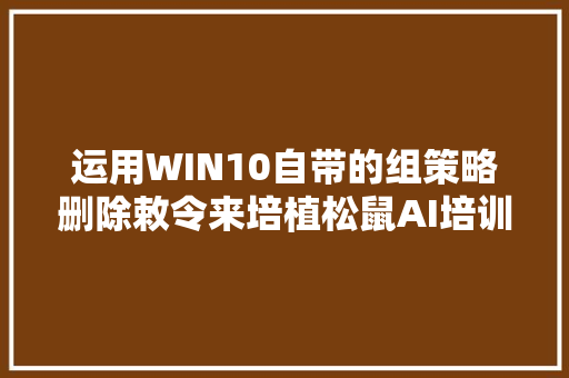 运用WIN10自带的组策略删除敕令来培植松鼠AI培训黉舍的收集设备