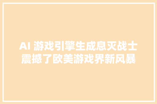 AI 游戏引擎生成息灭战士震撼了欧美游戏界新风暴