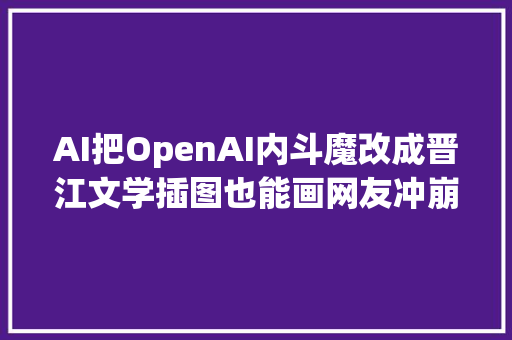 AI把OpenAI内斗魔改成晋江文学插图也能画网友冲崩做事器