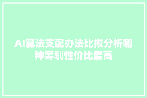 AI算法支配办法比拟分析哪种筹划性价比最高