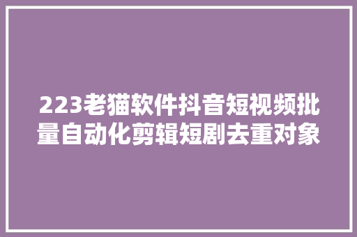 223老猫软件抖音短视频批量自动化剪辑短剧去重对象攻略