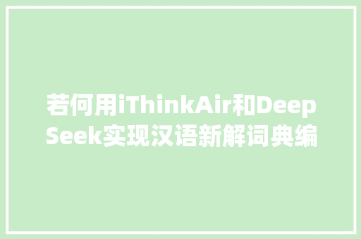 若何用iThinkAir和DeepSeek实现汉语新解词典编撰