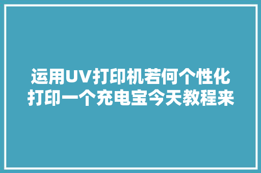 运用UV打印机若何个性化打印一个充电宝今天教程来了