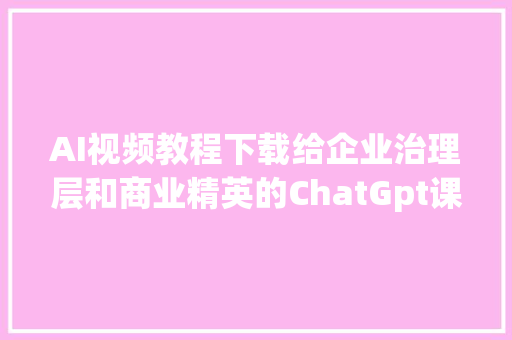 AI视频教程下载给企业治理层和商业精英的ChatGpt课程