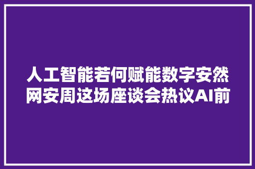 人工智能若何赋能数字安然网安周这场座谈会热议AI前景