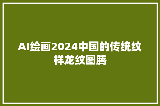 AI绘画2024中国的传统纹样龙纹图腾