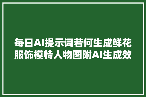 每日AI提示词若何生成鲜花服饰模特人物图附AI生成效果