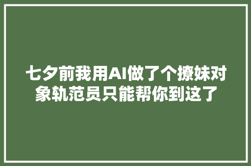 七夕前我用AI做了个撩妹对象轨范员只能帮你到这了