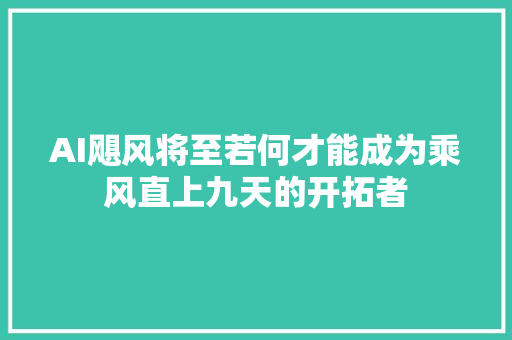 AI飓风将至若何才能成为乘风直上九天的开拓者