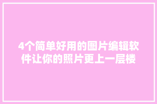 4个简单好用的图片编辑软件让你的照片更上一层楼