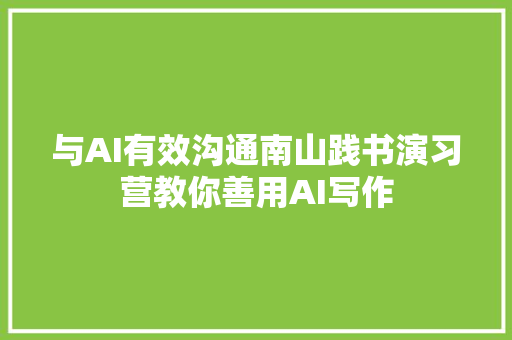 与AI有效沟通南山践书演习营教你善用AI写作