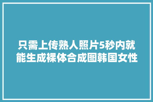 只需上传熟人照片5秒内就能生成裸体合成图韩国女性怒了