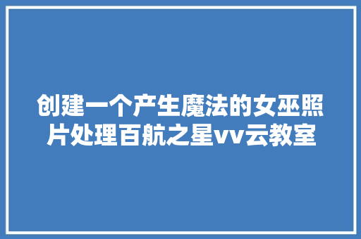 创建一个产生魔法的女巫照片处理百航之星vv云教室教程