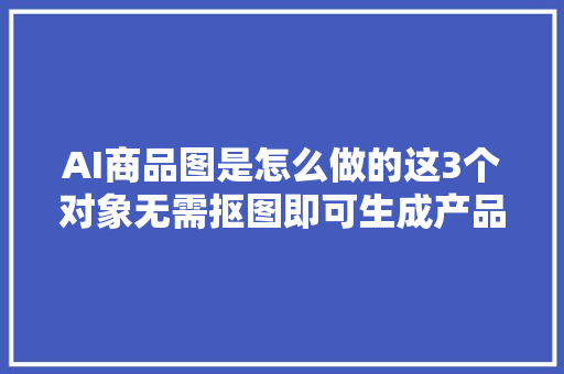 AI商品图是怎么做的这3个对象无需抠图即可生成产品图