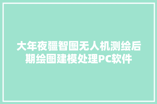 大年夜疆智图无人机测绘后期绘图建模处理PC软件