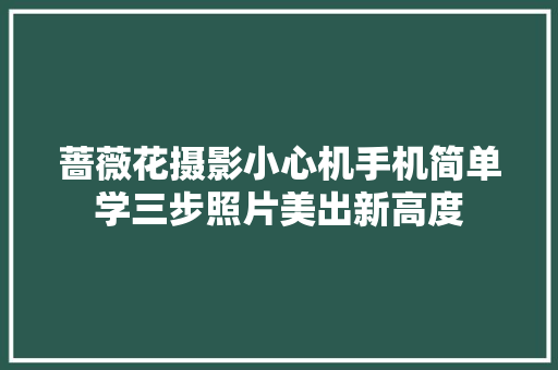 蔷薇花摄影小心机手机简单学三步照片美出新高度