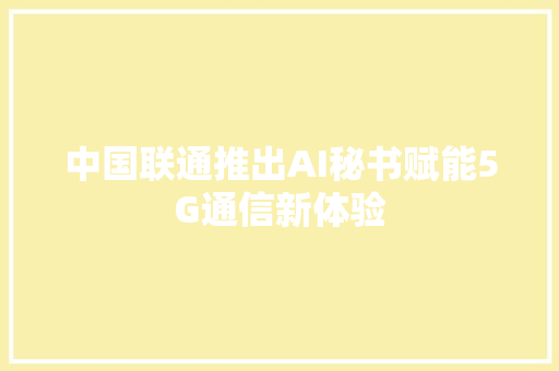 中国联通推出AI秘书赋能5G通信新体验