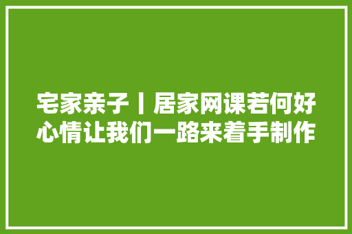 宅家亲子丨居家网课若何好心情让我们一路来着手制作情绪魔法瓶