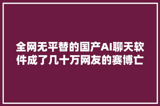 全网无平替的国产AI聊天软件成了几十万网友的赛博亡夫