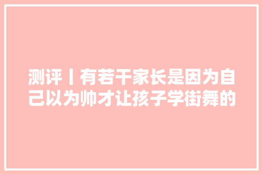 测评丨有若干家长是因为自己以为帅才让孩子学街舞的请举手