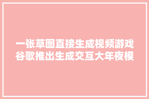 一张草图直接生成视频游戏谷歌推出生成交互大年夜模型