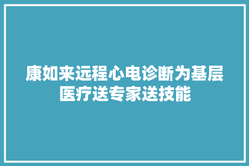 康如来远程心电诊断为基层医疗送专家送技能