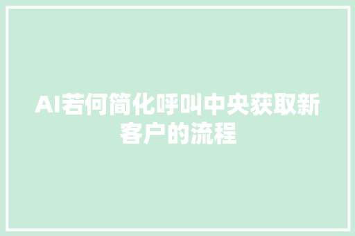 AI若何简化呼叫中央获取新客户的流程