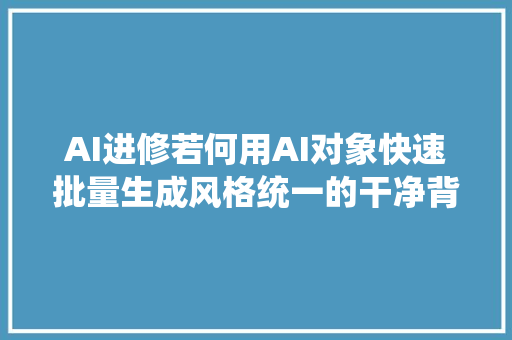 AI进修若何用AI对象快速批量生成风格统一的干净背景图