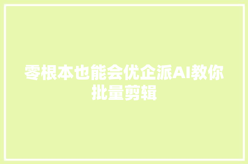 零根本也能会优企派AI教你批量剪辑