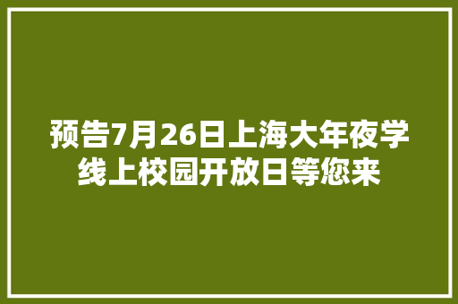 预告7月26日上海大年夜学线上校园开放日等您来