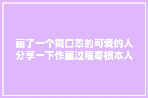 画了一个戴口罩的可爱的人分享一下作画过程零根本入门学起来