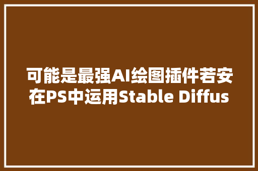 可能是最强AI绘图插件若安在PS中运用Stable Diffusion