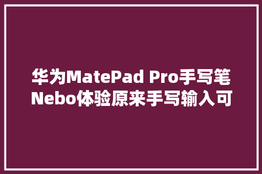 华为MatePad Pro手写笔Nebo体验原来手写输入可以如斯轻松智能