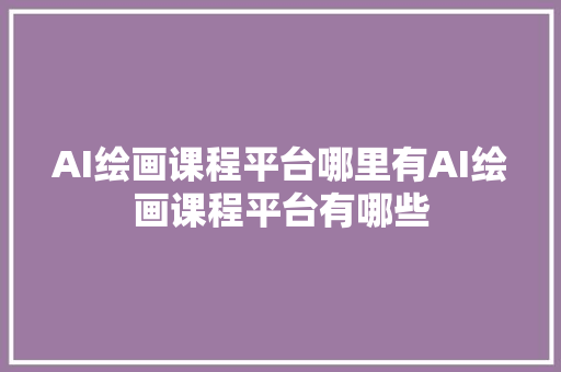 AI绘画课程平台哪里有AI绘画课程平台有哪些