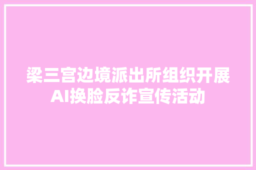 梁三宫边境派出所组织开展AI换脸反诈宣传活动